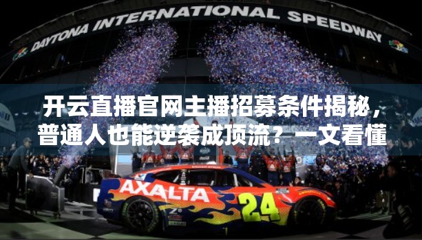 开云直播官网主播招募条件揭秘，普通人也能逆袭成顶流？一文看懂入行门槛与变现路径！