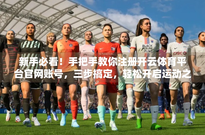 新手必看！手把手教你注册开云体育平台官网账号，三步搞定，轻松开启运动之旅！