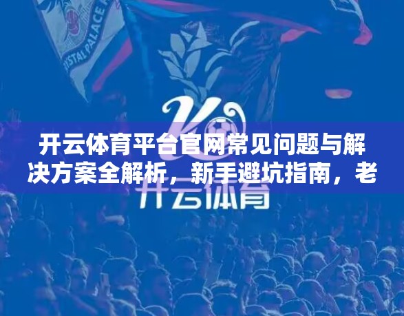 开云体育平台官网常见问题与解决方案全解析，新手避坑指南，老用户也能秒变专家！