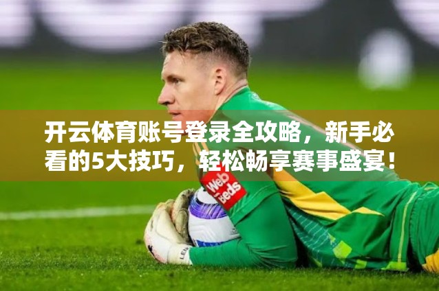 开云体育账号登录全攻略，新手必看的5大技巧，轻松畅享赛事盛宴！