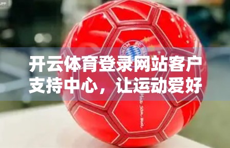 开云体育登录网站客户支持中心，让运动爱好者的每一步都稳如磐石