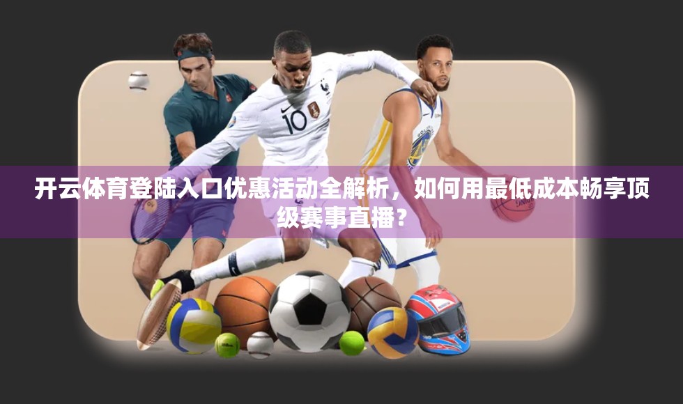 开云体育登陆入口优惠活动全解析，如何用最低成本畅享顶级赛事直播？