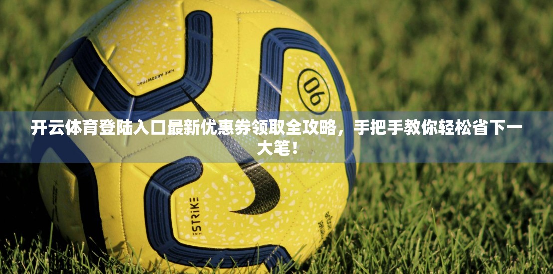 开云体育登陆入口最新优惠券领取全攻略，手把手教你轻松省下一大笔！