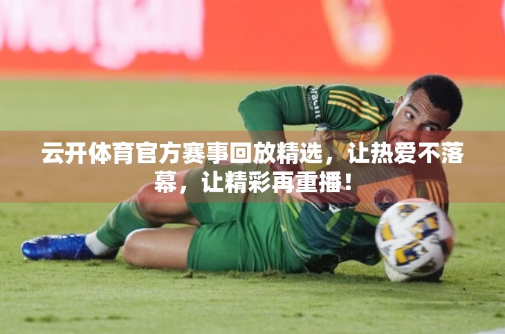 云开体育官方赛事回放精选，让热爱不落幕，让精彩再重播！
