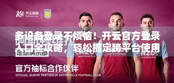 多设备登录不烦恼！开云官方登录入口全攻略，轻松搞定跨平台使用体验