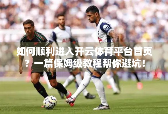 如何顺利进入开云体育平台首页？一篇保姆级教程帮你避坑！
