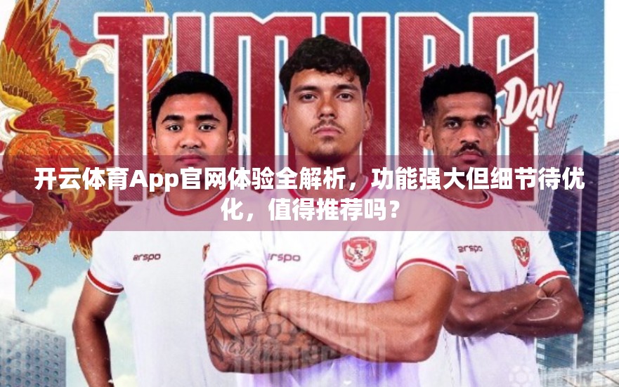 开云体育App官网体验全解析，功能强大但细节待优化，值得推荐吗？