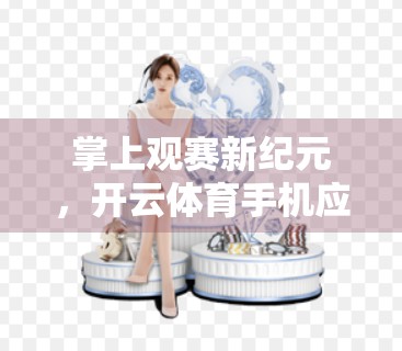 掌上观赛新纪元，开云体育手机应用如何重塑你的赛事体验？