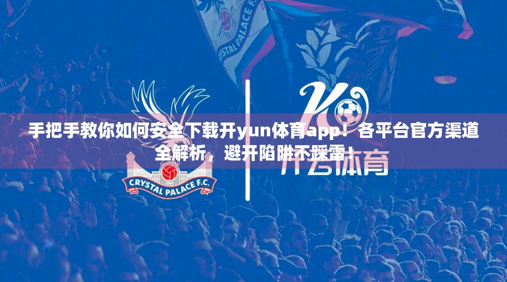 手把手教你如何安全下载开yun体育app！各平台官方渠道全解析，避开陷阱不踩雷！