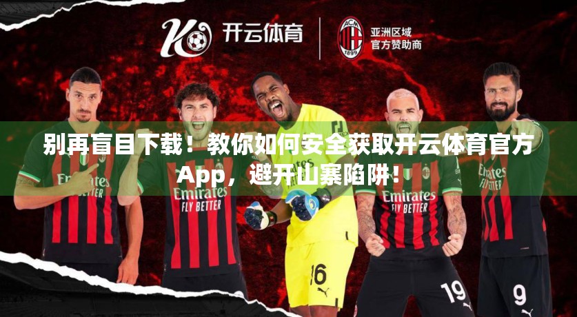 别再盲目下载！教你如何安全获取开云体育官方App，避开山寨陷阱！