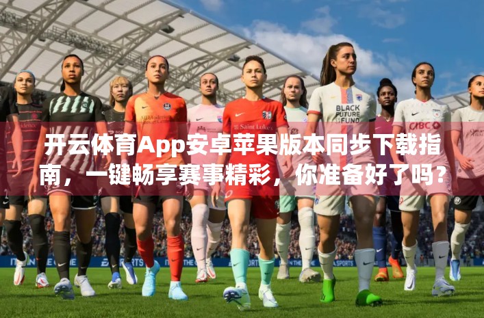开云体育App安卓苹果版本同步下载指南，一键畅享赛事精彩，你准备好了吗？