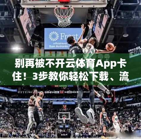 别再被不开云体育App卡住！3步教你轻松下载、流畅使用，看这篇就够了！