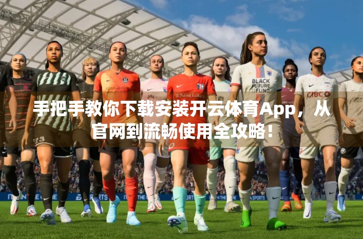 手把手教你下载安装开云体育App，从官网到流畅使用全攻略！