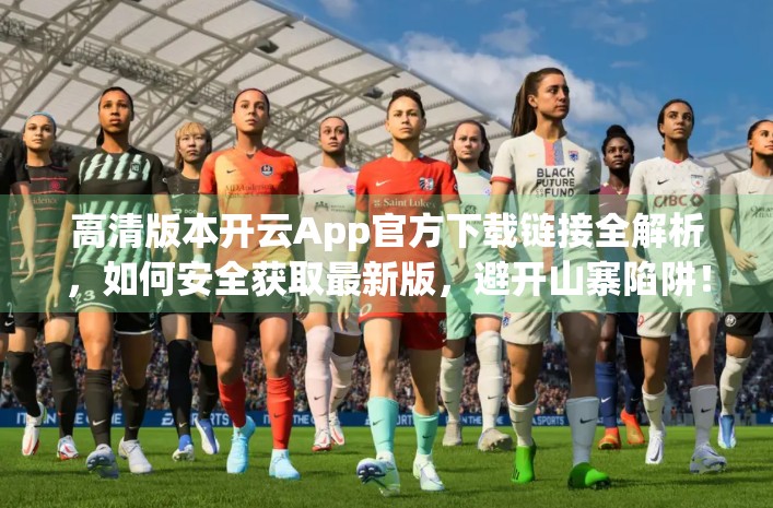 高清版本开云App官方下载链接全解析，如何安全获取最新版，避开山寨陷阱！