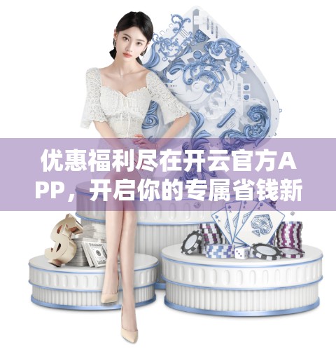 优惠福利尽在开云官方APP，开启你的专属省钱新体验！