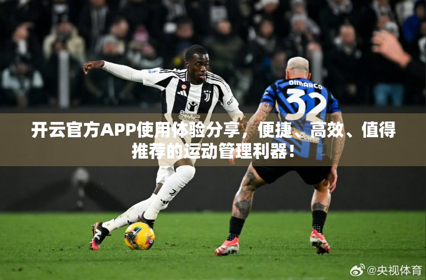 开云官方APP使用体验分享，便捷、高效、值得推荐的运动管理利器！