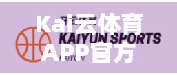Kai云体育APP官方正版下载入口全攻略，安全、便捷、畅享赛事盛宴！