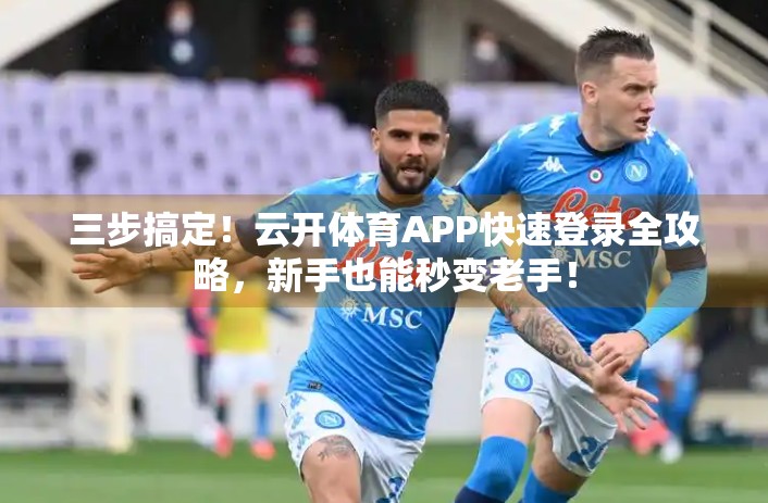 三步搞定！云开体育APP快速登录全攻略，新手也能秒变老手！