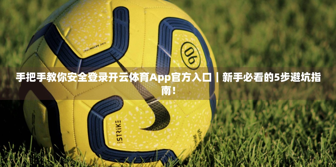 手把手教你安全登录开云体育App官方入口｜新手必看的5步避坑指南！