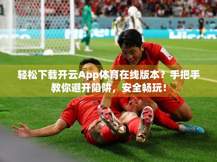 轻松下载开云App体育在线版本？手把手教你避开陷阱，安全畅玩！