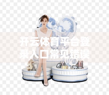 开云体育平台登录入口常见错误解决方案，新手避坑指南，轻松搞定登录难题！