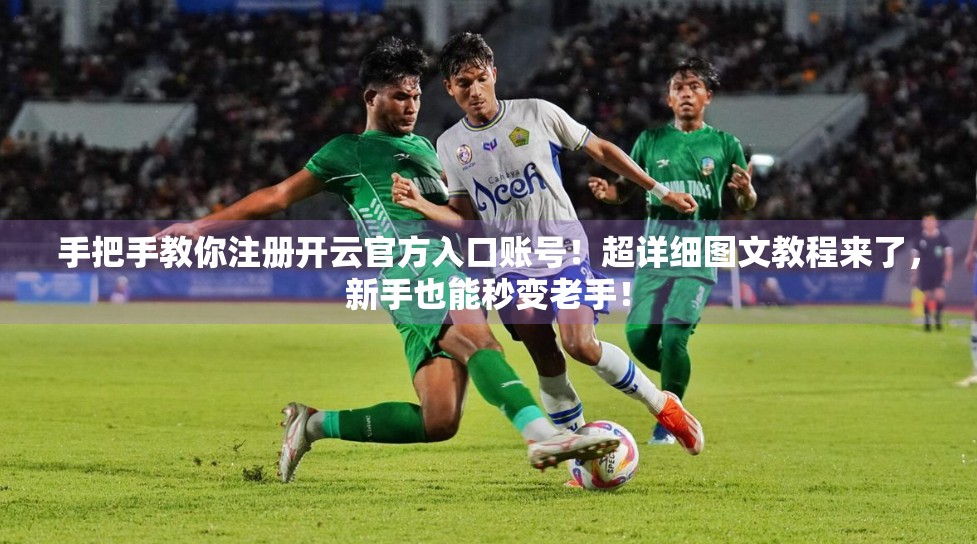 手把手教你注册开云官方入口账号！超详细图文教程来了，新手也能秒变老手！