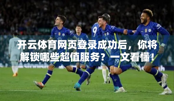 开云体育网页登录成功后，你将解锁哪些超值服务？一文看懂！