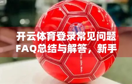 开云体育登录常见问题FAQ总结与解答，新手必看，避坑指南全解析！