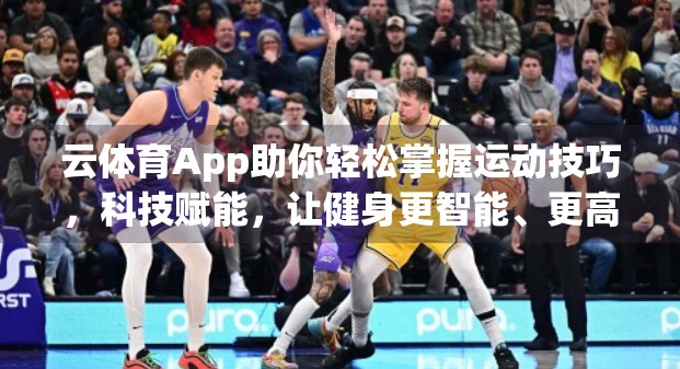 云体育App助你轻松掌握运动技巧，科技赋能，让健身更智能、更高效！