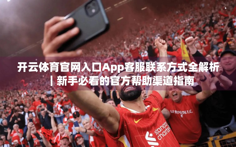 开云体育官网入口App客服联系方式全解析｜新手必看的官方帮助渠道指南