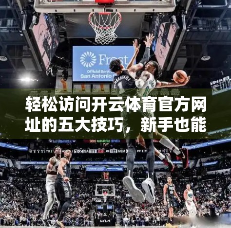 轻松访问开云体育官方网址的五大技巧，新手也能秒变老手！