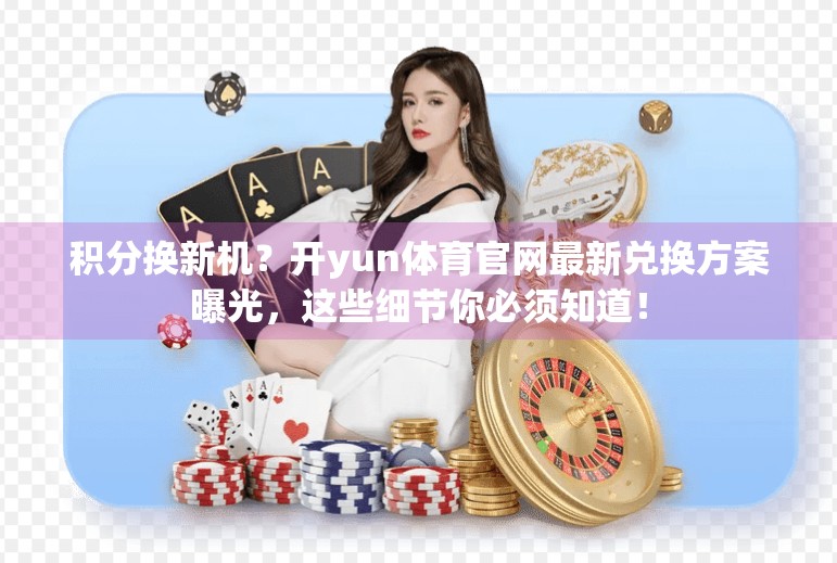 积分换新机？开yun体育官网最新兑换方案曝光，这些细节你必须知道！