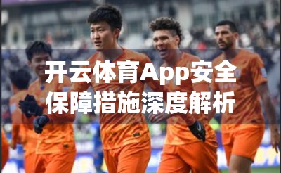 开云体育App安全保障措施深度解析，用户数据如何被层层守护？