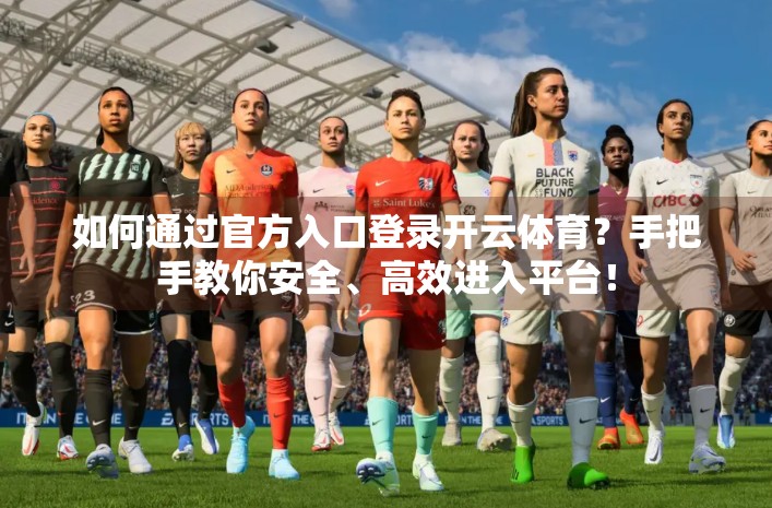 如何通过官方入口登录开云体育？手把手教你安全、高效进入平台！