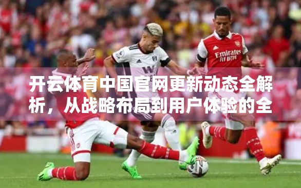 开云体育中国官网更新动态全解析，从战略布局到用户体验的全面升级