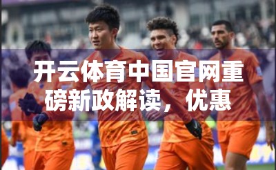 开云体育中国官网重磅新政解读，优惠升级，助力全民运动热情再升温！