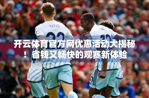 开云体育官方网优惠活动大揭秘！省钱又畅快的观赛新体验