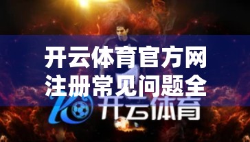开云体育官方网注册常见问题全解析，新手必看的5大疑惑解答！