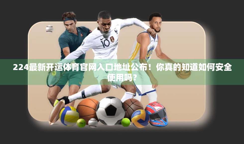 224最新开运体育官网入口地址公布！你真的知道如何安全使用吗？