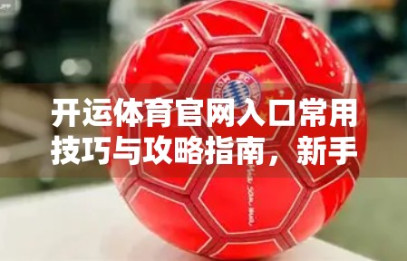 开运体育官网入口常用技巧与攻略指南，新手也能秒变老玩家！