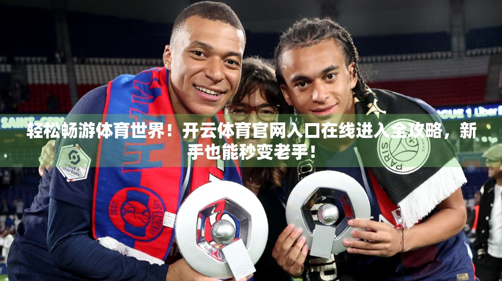 轻松畅游体育世界！开云体育官网入口在线进入全攻略，新手也能秒变老手！