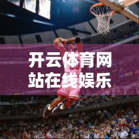 开云体育网站在线娱乐互动模块全解析，打造沉浸式体育迷新体验