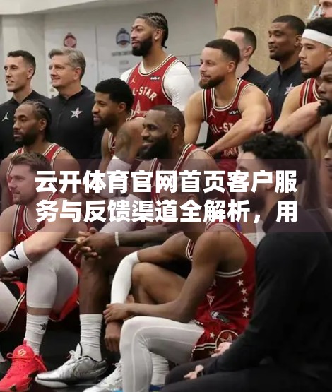 云开体育官网首页客户服务与反馈渠道全解析，用户声音如何改变平台未来？