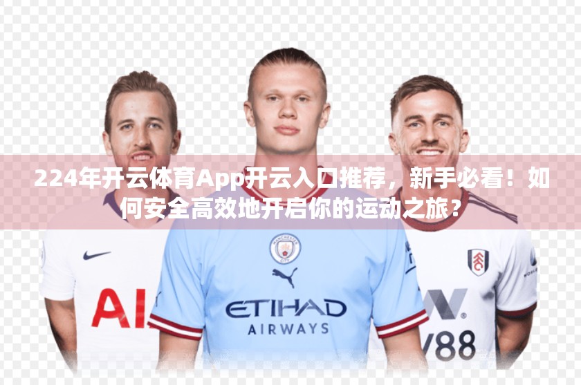 224年开云体育App开云入口推荐，新手必看！如何安全高效地开启你的运动之旅？