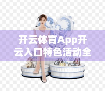 开云体育App开云入口特色活动全解析，不止是运动，更是生活方式的升级！