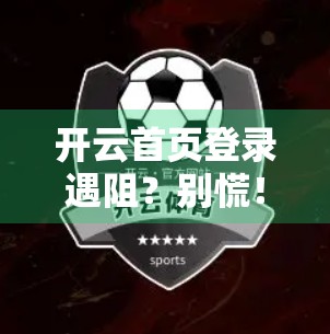 开云首页登录遇阻？别慌！5大实用解决方法帮你一键重启账号通行之路