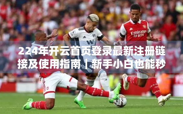 224年开云首页登录最新注册链接及使用指南｜新手小白也能秒变高手！
