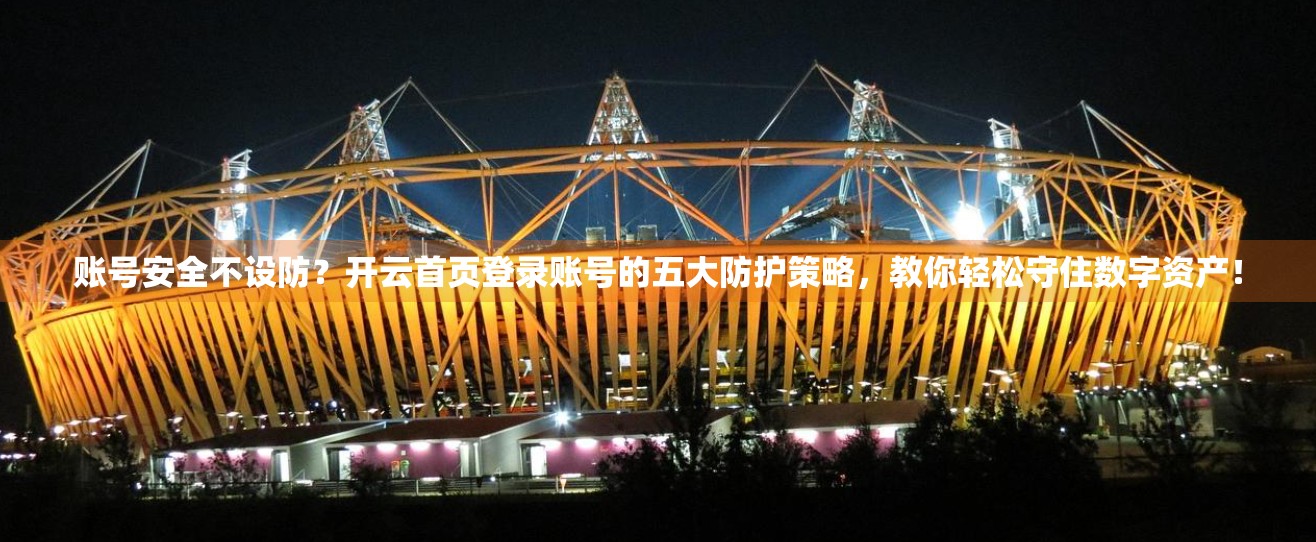 账号安全不设防？开云首页登录账号的五大防护策略，教你轻松守住数字资产！