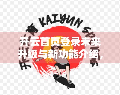 开云首页登录未来升级与新功能介绍，用户体验跃升，开启数字新篇章