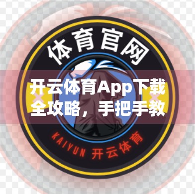 开云体育App下载全攻略，手把手教你轻松安装，畅享赛事直播与运动社交新体验！
